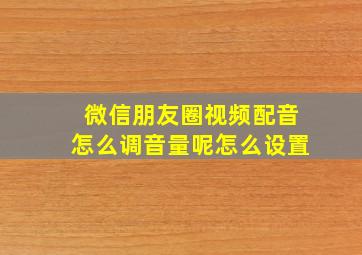 微信朋友圈视频配音怎么调音量呢怎么设置