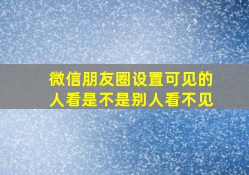 微信朋友圈设置可见的人看是不是别人看不见