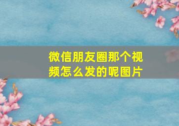 微信朋友圈那个视频怎么发的呢图片