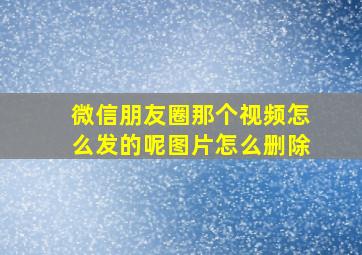 微信朋友圈那个视频怎么发的呢图片怎么删除