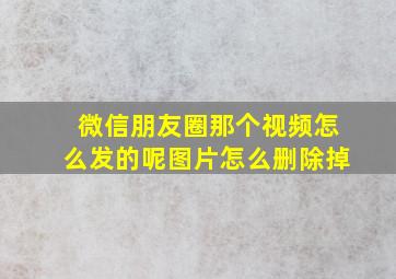 微信朋友圈那个视频怎么发的呢图片怎么删除掉