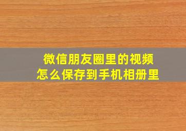 微信朋友圈里的视频怎么保存到手机相册里