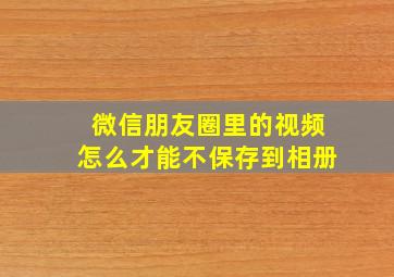 微信朋友圈里的视频怎么才能不保存到相册