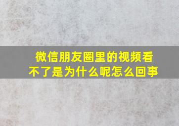 微信朋友圈里的视频看不了是为什么呢怎么回事