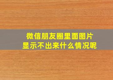 微信朋友圈里面图片显示不出来什么情况呢