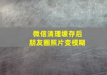 微信清理缓存后朋友圈照片变模糊