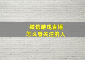 微信游戏直播怎么看关注的人