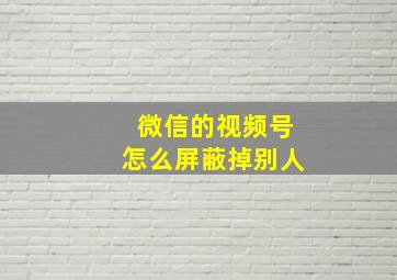 微信的视频号怎么屏蔽掉别人