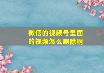 微信的视频号里面的视频怎么删除啊