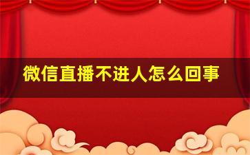 微信直播不进人怎么回事