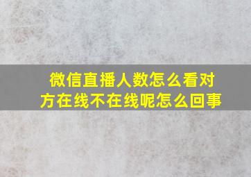 微信直播人数怎么看对方在线不在线呢怎么回事