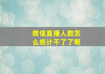 微信直播人数怎么统计不了了呢