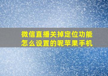 微信直播关掉定位功能怎么设置的呢苹果手机