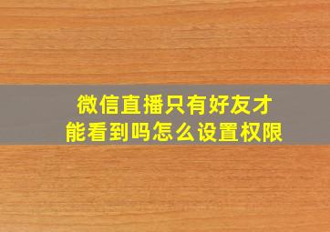 微信直播只有好友才能看到吗怎么设置权限