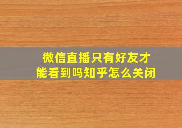 微信直播只有好友才能看到吗知乎怎么关闭