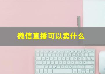 微信直播可以卖什么