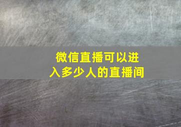 微信直播可以进入多少人的直播间