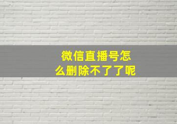 微信直播号怎么删除不了了呢