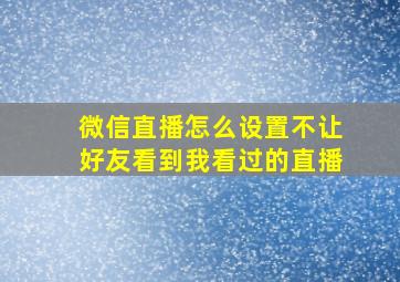 微信直播怎么设置不让好友看到我看过的直播