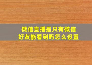 微信直播是只有微信好友能看到吗怎么设置