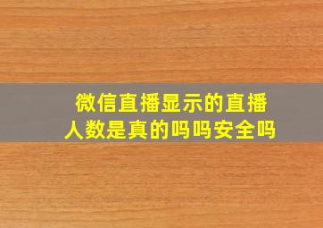 微信直播显示的直播人数是真的吗吗安全吗