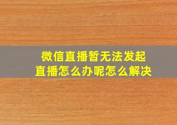 微信直播暂无法发起直播怎么办呢怎么解决