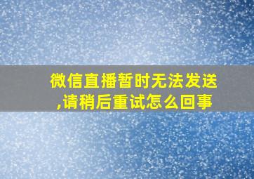 微信直播暂时无法发送,请稍后重试怎么回事