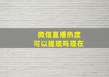 微信直播热度可以提现吗现在