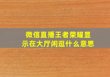 微信直播王者荣耀显示在大厅闲逛什么意思