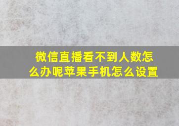 微信直播看不到人数怎么办呢苹果手机怎么设置