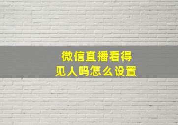 微信直播看得见人吗怎么设置