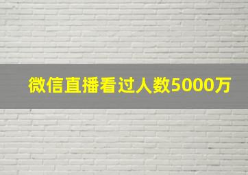 微信直播看过人数5000万