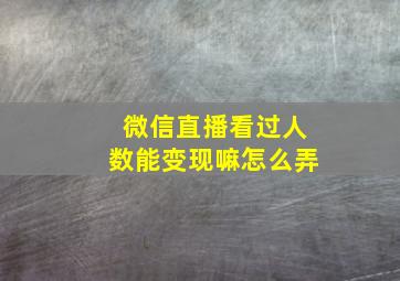 微信直播看过人数能变现嘛怎么弄