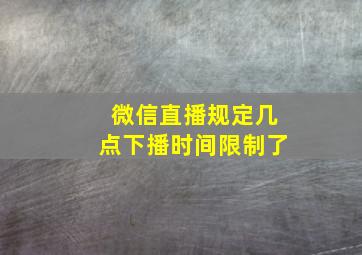 微信直播规定几点下播时间限制了