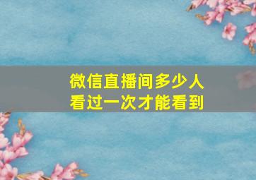 微信直播间多少人看过一次才能看到