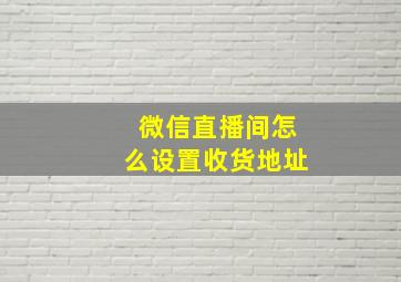 微信直播间怎么设置收货地址