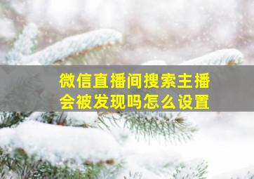 微信直播间搜索主播会被发现吗怎么设置