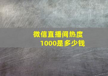 微信直播间热度1000是多少钱