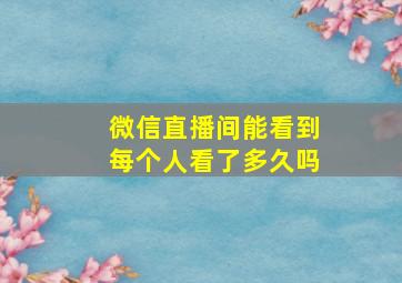 微信直播间能看到每个人看了多久吗