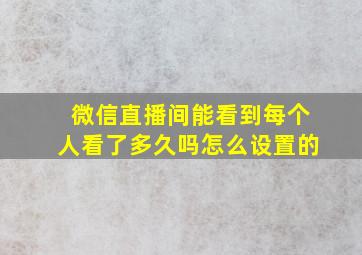 微信直播间能看到每个人看了多久吗怎么设置的