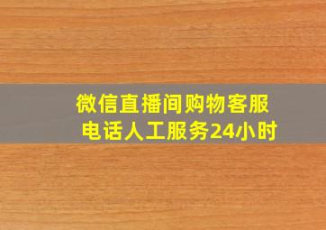 微信直播间购物客服电话人工服务24小时