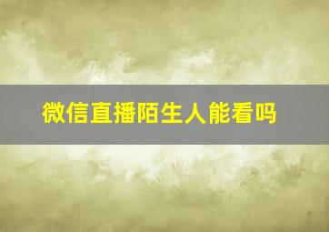 微信直播陌生人能看吗