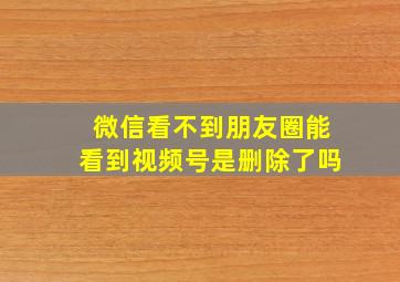 微信看不到朋友圈能看到视频号是删除了吗