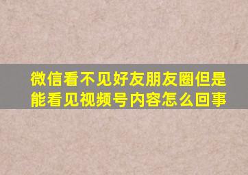 微信看不见好友朋友圈但是能看见视频号内容怎么回事