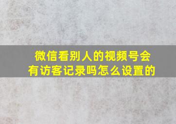 微信看别人的视频号会有访客记录吗怎么设置的