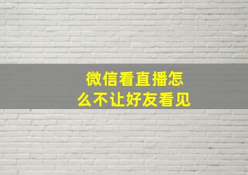 微信看直播怎么不让好友看见