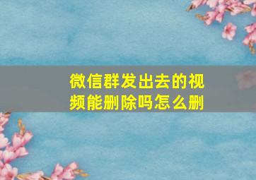 微信群发出去的视频能删除吗怎么删