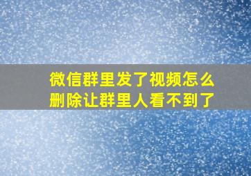 微信群里发了视频怎么删除让群里人看不到了