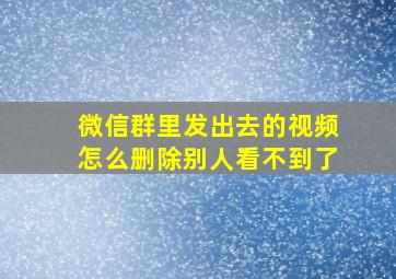 微信群里发出去的视频怎么删除别人看不到了