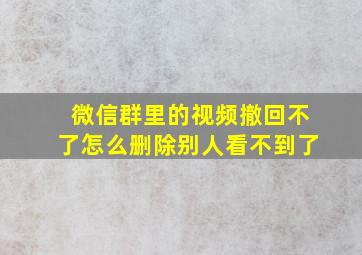 微信群里的视频撤回不了怎么删除别人看不到了